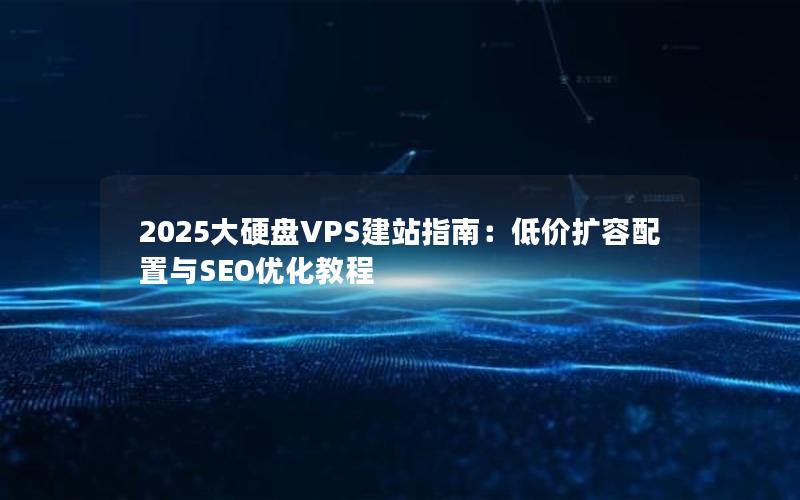 2025大硬盘VPS建站指南：低价扩容配置与SEO优化教程