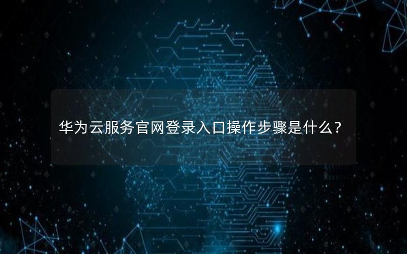 华为云服务官网登录入口操作步骤是什么？