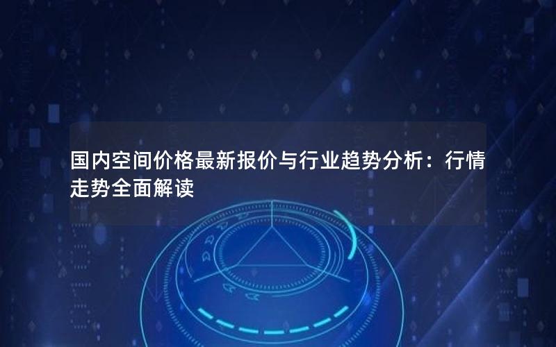 国内空间价格最新报价与行业趋势分析：行情走势全面解读