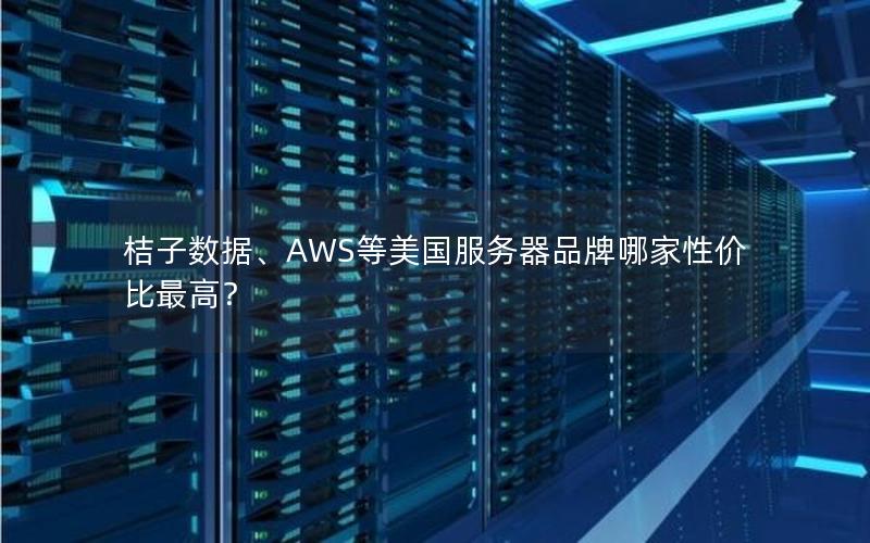 桔子数据、AWS等美国服务器品牌哪家性价比最高？