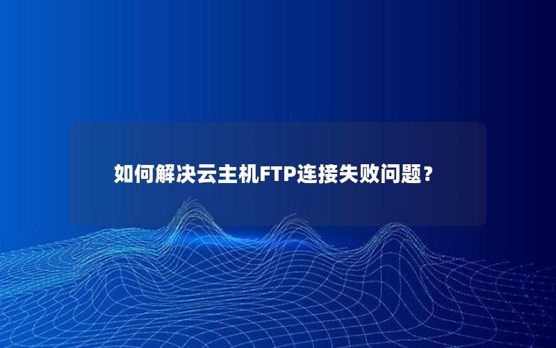 如何解决云主机FTP连接失败问题？