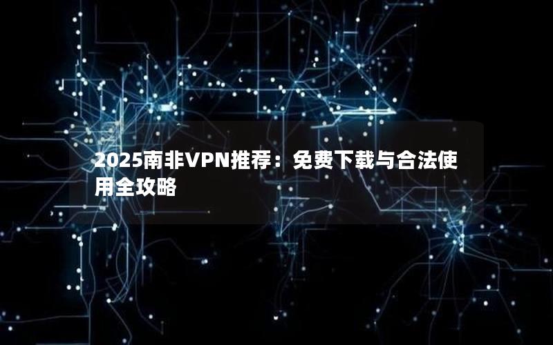 2025南非VPN推荐：免费下载与合法使用全攻略