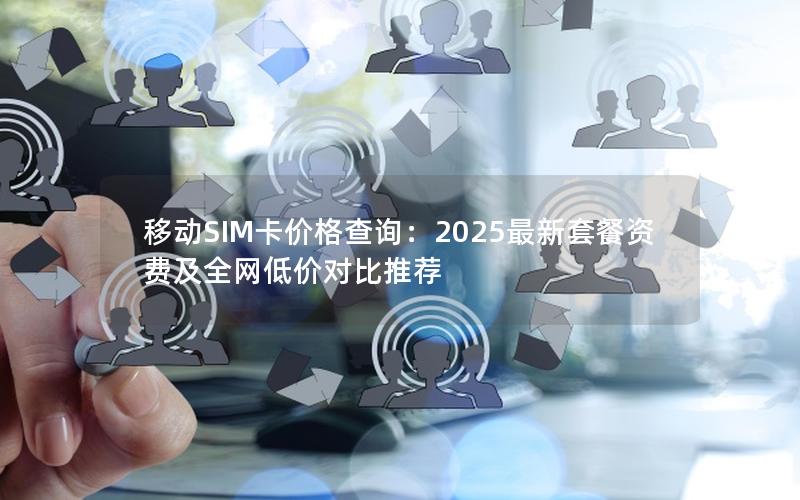 移动SIM卡价格查询：2025最新套餐资费及全网低价对比推荐