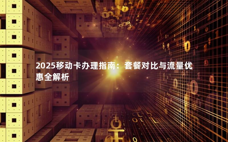 2025移动卡办理指南：套餐对比与流量优惠全解析