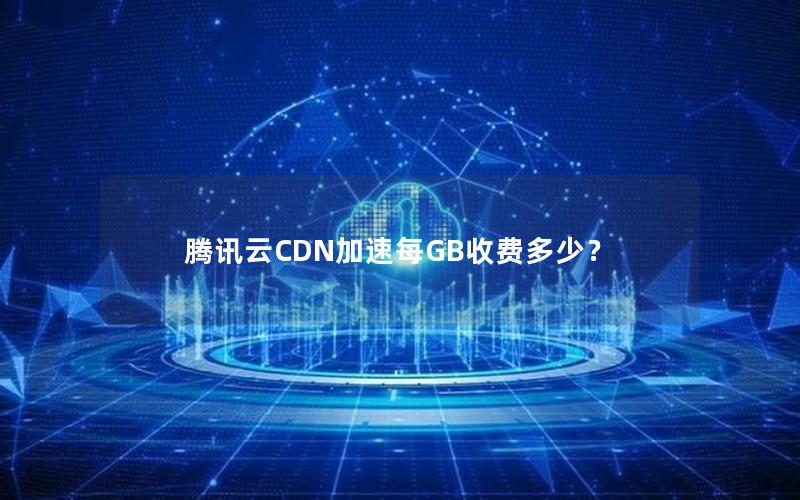 腾讯云CDN加速每GB收费多少？