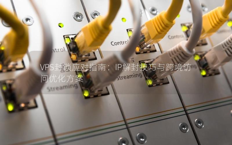 VPS封锁应对指南：IP解封技巧与跨境访问优化方案