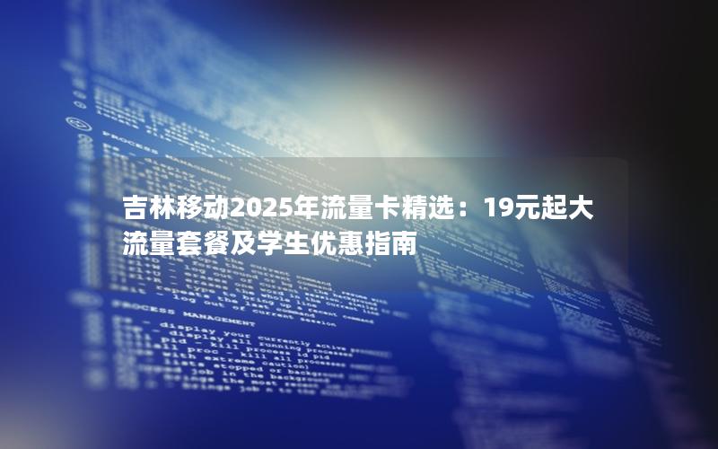 吉林移动2025年流量卡精选：19元起大流量套餐及学生优惠指南