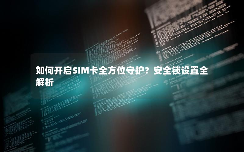 如何开启SIM卡全方位守护？安全锁设置全解析