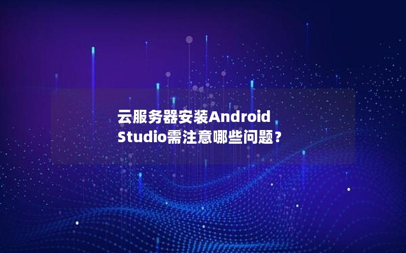 云服务器安装Android Studio需注意哪些问题？