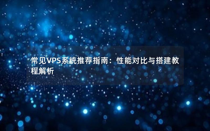 常见VPS系统推荐指南：性能对比与搭建教程解析