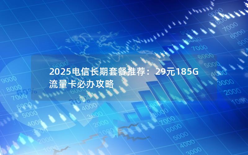 2025电信长期套餐推荐：29元185G流量卡必办攻略