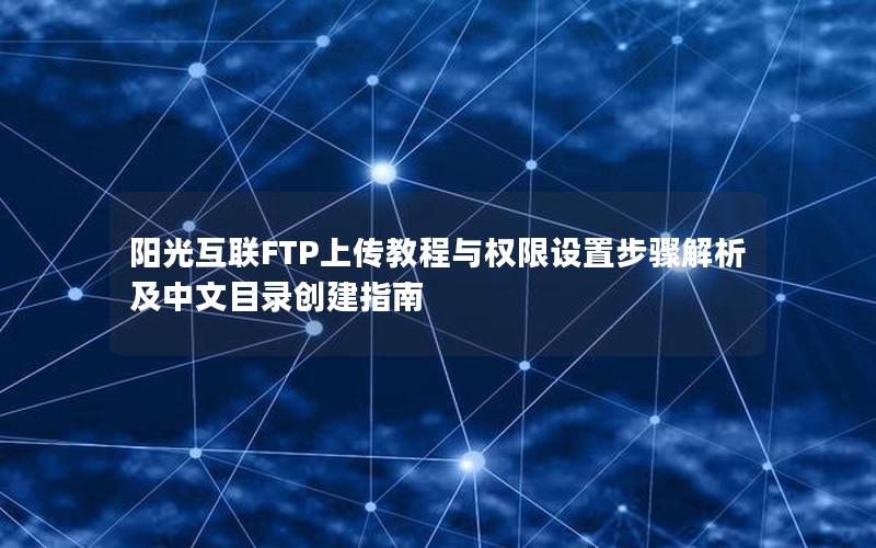 阳光互联FTP上传教程与权限设置步骤解析及中文目录创建指南