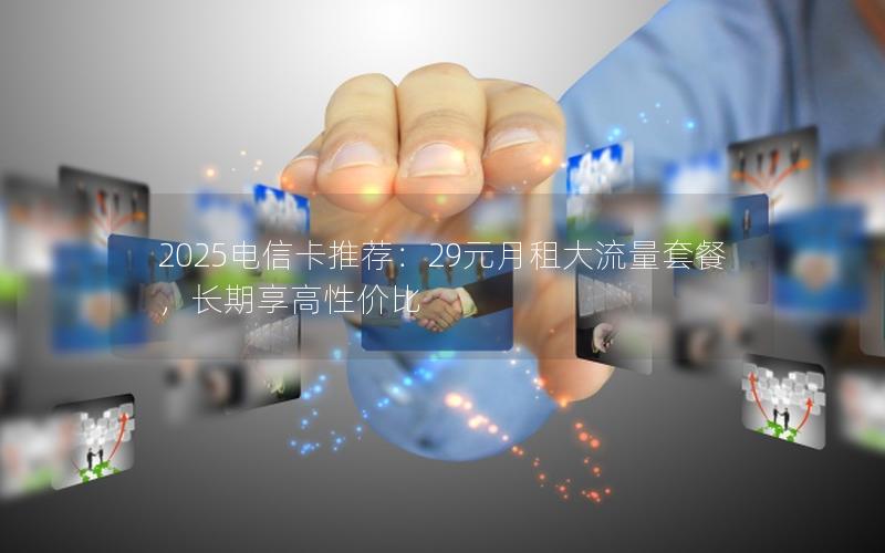 2025电信卡推荐：29元月租大流量套餐，长期享高性价比