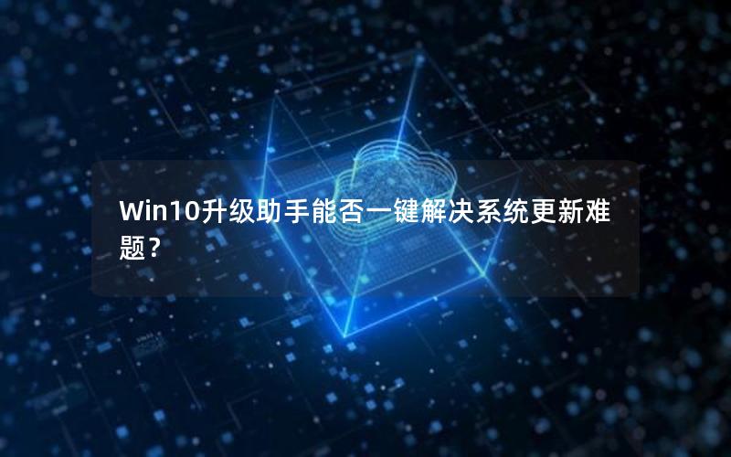 Win10升级助手能否一键解决系统更新难题？