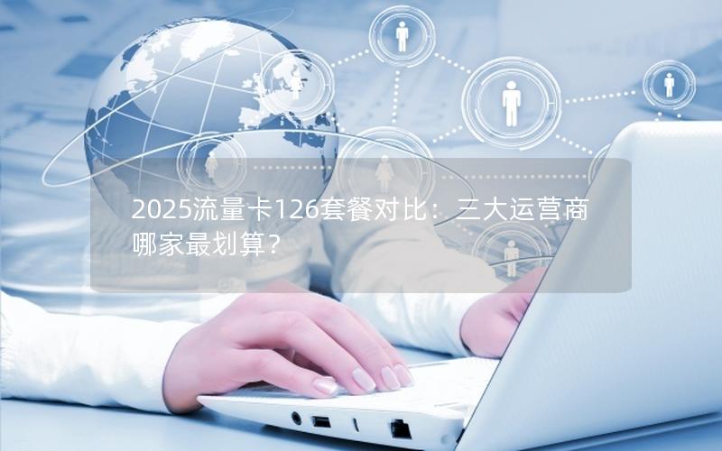 2025流量卡126套餐对比：三大运营商哪家最划算？