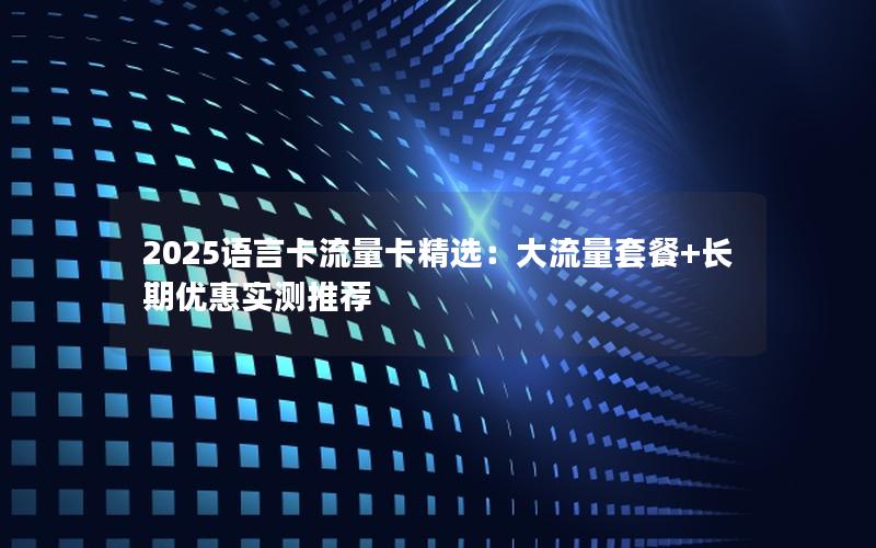 2025语言卡流量卡精选：大流量套餐+长期优惠实测推荐