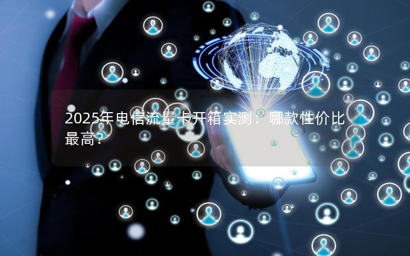 2025年电信流量卡开箱实测：哪款性价比最高？