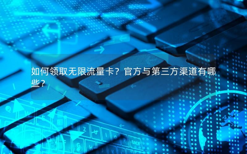 如何领取无限流量卡？官方与第三方渠道有哪些？