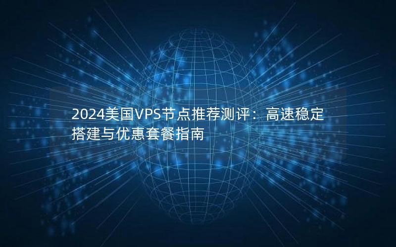 2024美国VPS节点推荐测评：高速稳定搭建与优惠套餐指南