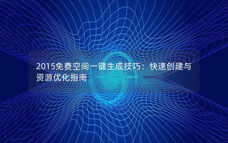 2015免费空间一键生成技巧：快速创建与资源优化指南