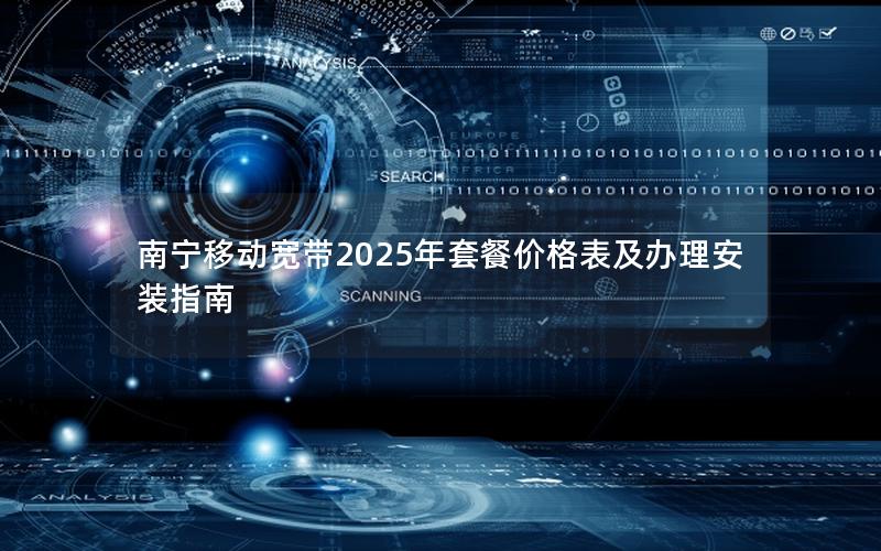 南宁移动宽带2025年套餐价格表及办理安装指南