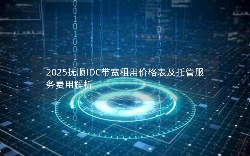 2025抚顺IDC带宽租用价格表及托管服务费用解析