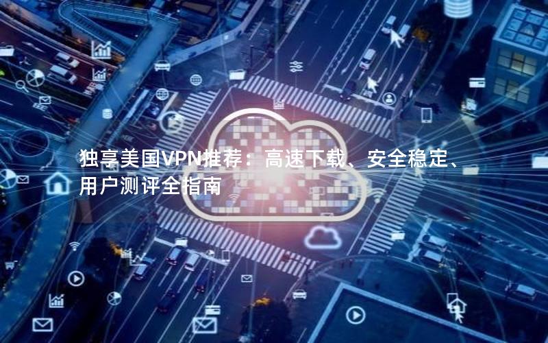 独享美国VPN推荐：高速下载、安全稳定、用户测评全指南