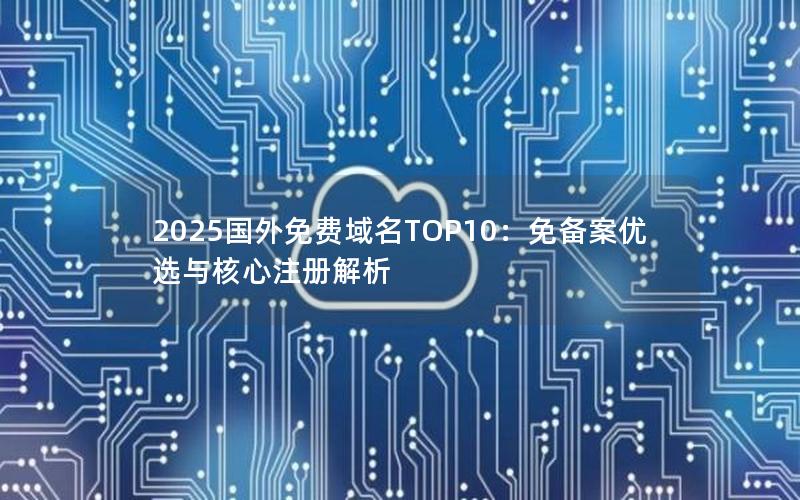 2025国外免费域名TOP10：免备案优选与核心注册解析