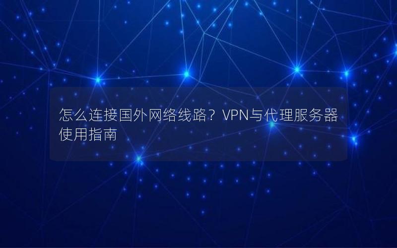 怎么连接国外网络线路？VPN与代理服务器使用指南