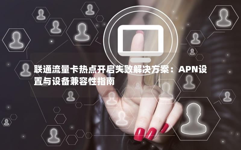 联通流量卡热点开启失败解决方案：APN设置与设备兼容性指南