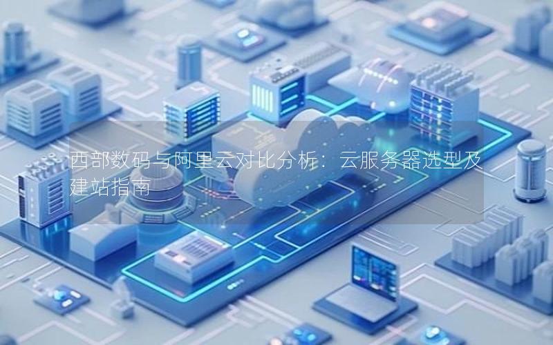西部数码与阿里云对比分析：云服务器选型及建站指南
