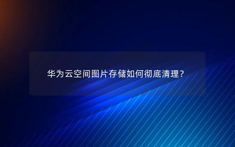 华为云空间图片存储如何彻底清理？