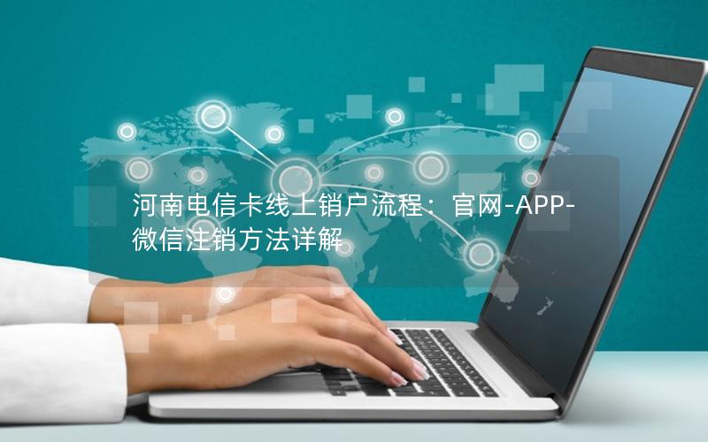 河南电信卡线上销户流程：官网-APP-微信注销方法详解