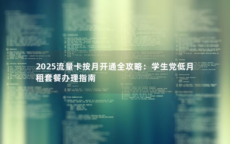 2025流量卡按月开通全攻略：学生党低月租套餐办理指南