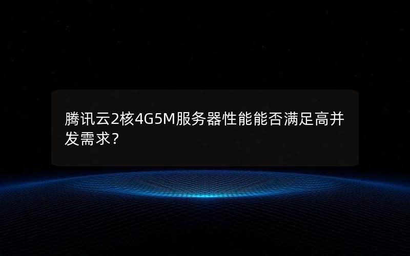 腾讯云2核4G5M服务器性能能否满足高并发需求？