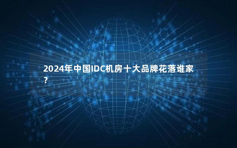 2024年中国IDC机房十大品牌花落谁家？