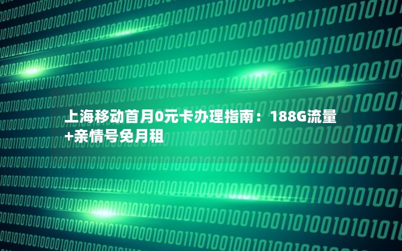 上海移动首月0元卡办理指南：188G流量+亲情号免月租