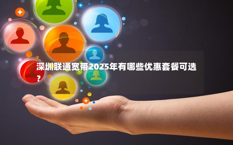 深圳联通宽带2025年有哪些优惠套餐可选？