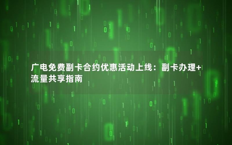 广电免费副卡合约优惠活动上线：副卡办理+流量共享指南