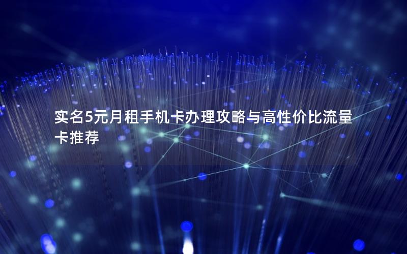 实名5元月租手机卡办理攻略与高性价比流量卡推荐