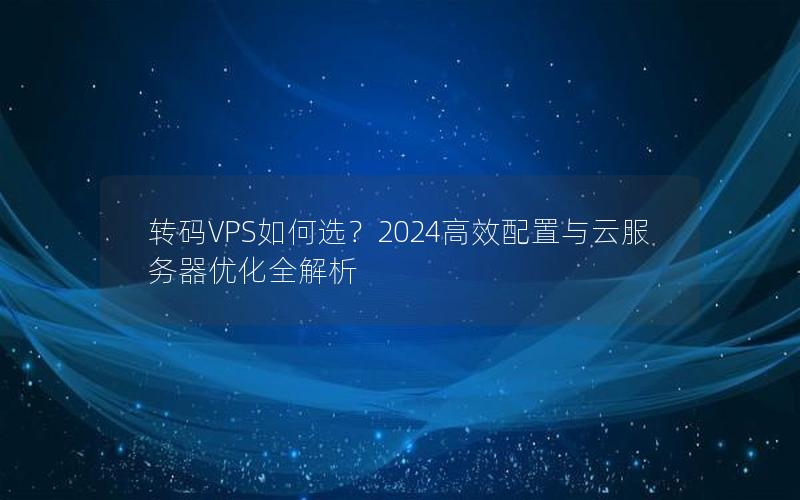 转码VPS如何选？2024高效配置与云服务器优化全解析