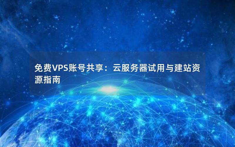 免费VPS账号共享：云服务器试用与建站资源指南