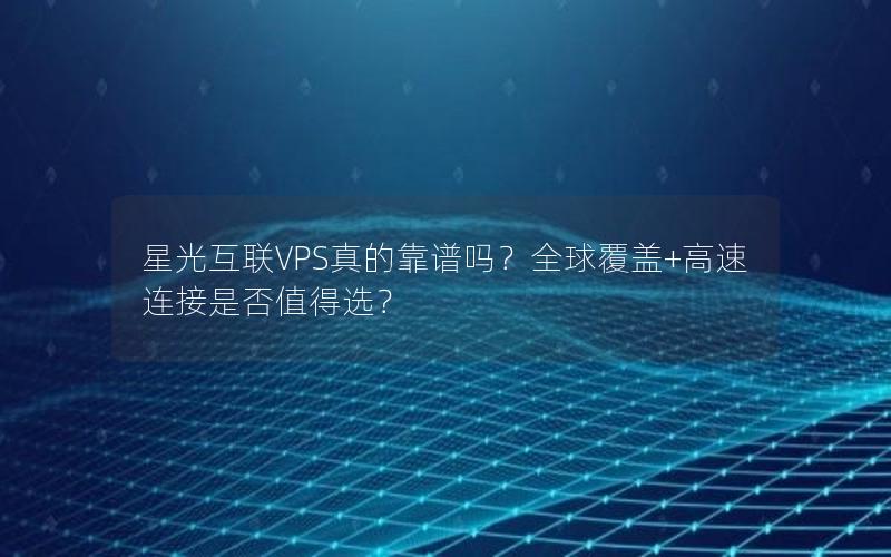 星光互联VPS真的靠谱吗？全球覆盖+高速连接是否值得选？