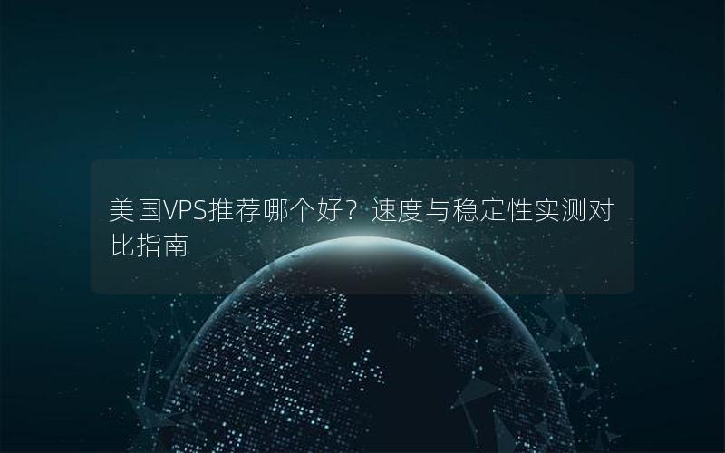 美国VPS推荐哪个好？速度与稳定性实测对比指南