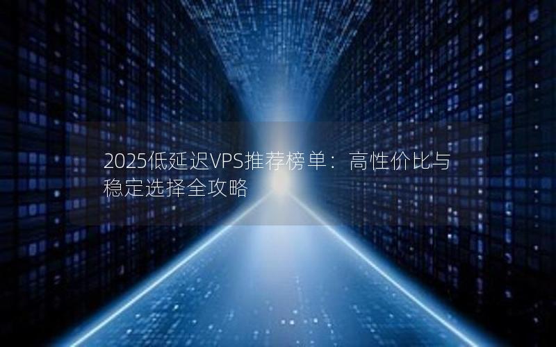 2025低延迟VPS推荐榜单：高性价比与稳定选择全攻略