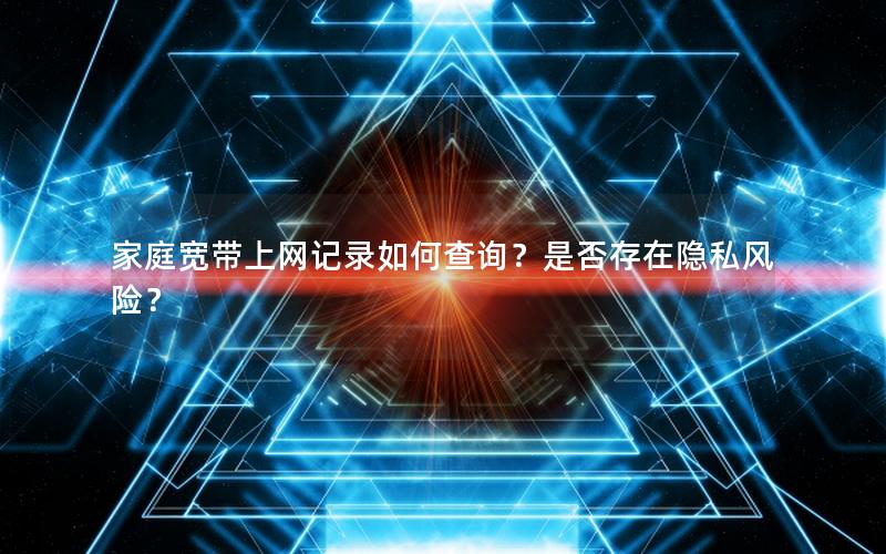 家庭宽带上网记录如何查询？是否存在隐私风险？