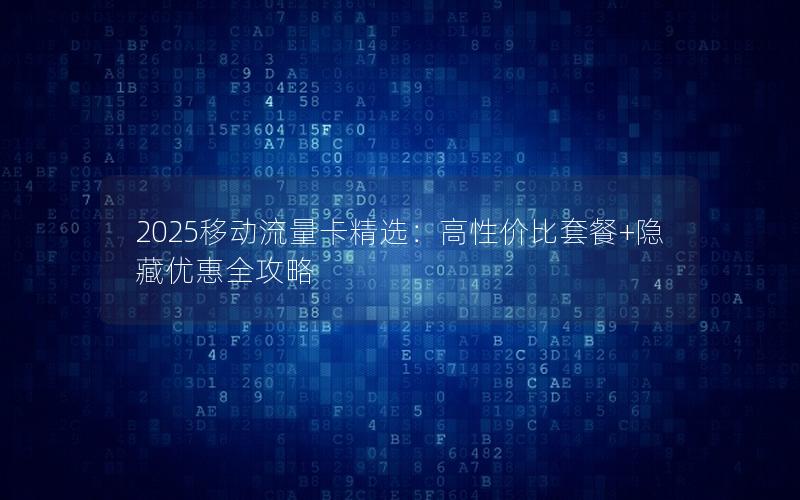 2025移动流量卡精选：高性价比套餐+隐藏优惠全攻略