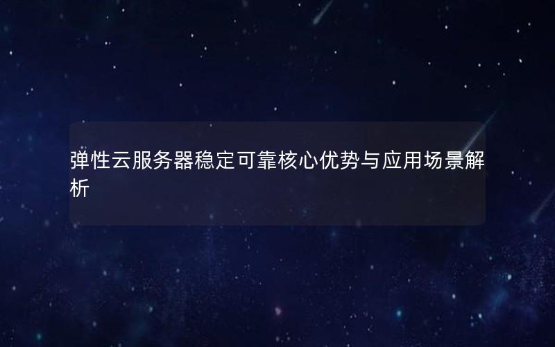 弹性云服务器稳定可靠核心优势与应用场景解析