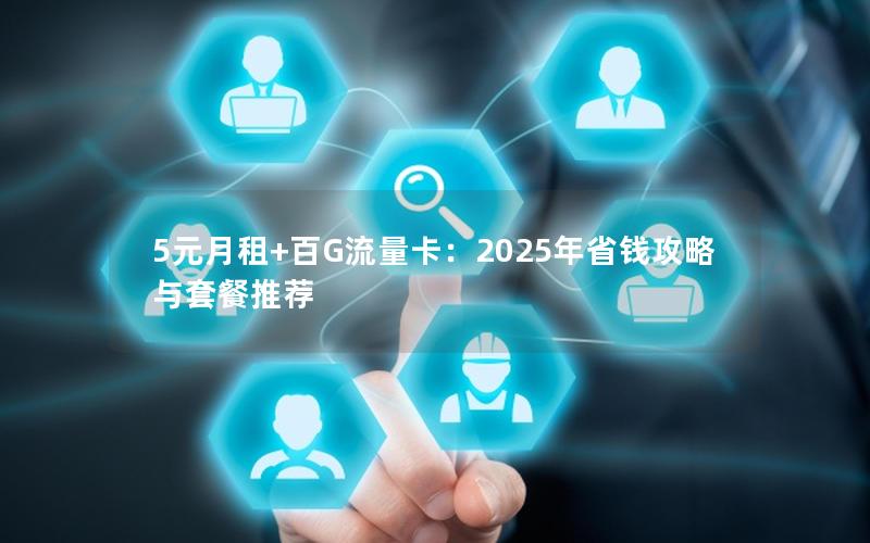 5元月租+百G流量卡：2025年省钱攻略与套餐推荐