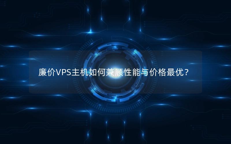 廉价VPS主机如何兼顾性能与价格最优？